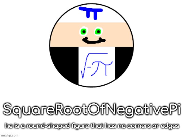squarerootofaltstemplate | SquareRootOfNegativePi; he is a round-shaped figure that has no corners or edges | image tagged in squarerootofaltstemplate | made w/ Imgflip meme maker