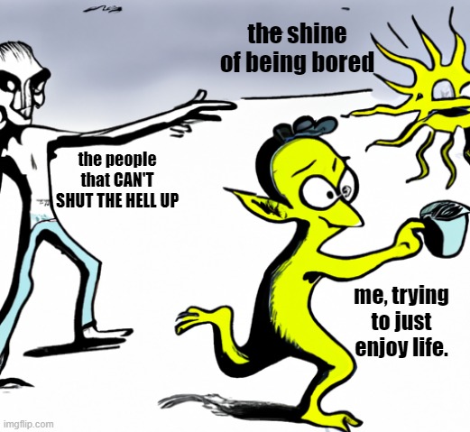 what life feels like to me | the shine of being bored; the people that CAN'T SHUT THE HELL UP; me, trying to just enjoy life. | image tagged in i dont know my brain hurts sorry | made w/ Imgflip meme maker