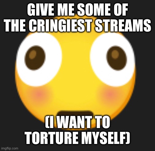 yes | GIVE ME SOME OF THE CRINGIEST STREAMS; (I WANT TO TORTURE MYSELF) | made w/ Imgflip meme maker