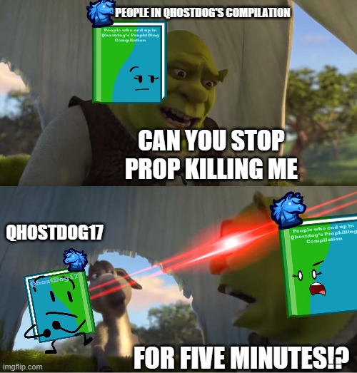 a funny fwkzt meme i did | PEOPLE IN QHOSTDOG'S COMPILATION; CAN YOU STOP PROP KILLING ME; QHOSTDOG17; FOR FIVE MINUTES!? | image tagged in shrek for five minutes | made w/ Imgflip meme maker