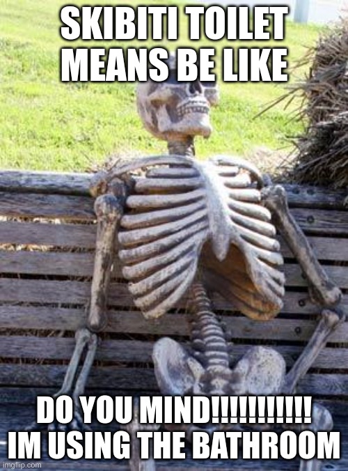 Waiting Skeleton | SKIBITI TOILET MEANS BE LIKE; DO YOU MIND!!!!!!!!!!! IM USING THE BATHROOM | image tagged in memes,waiting skeleton | made w/ Imgflip meme maker