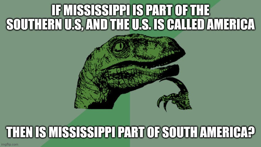 Philosophy Dinosaur | IF MISSISSIPPI IS PART OF THE SOUTHERN U.S, AND THE U.S. IS CALLED AMERICA; THEN IS MISSISSIPPI PART OF SOUTH AMERICA? | image tagged in philosophy dinosaur | made w/ Imgflip meme maker