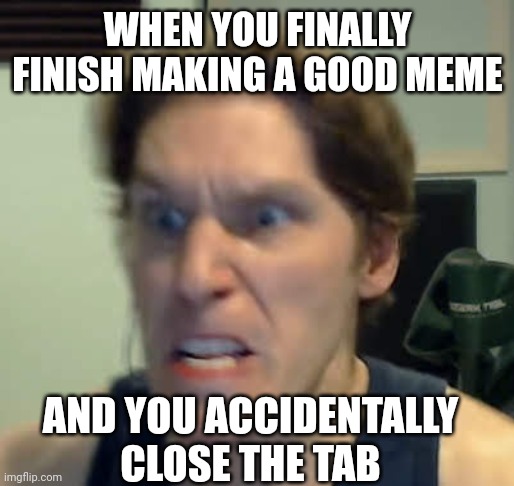 Grr | WHEN YOU FINALLY FINISH MAKING A GOOD MEME; AND YOU ACCIDENTALLY CLOSE THE TAB | image tagged in jerma,memes,frustration,anger | made w/ Imgflip meme maker