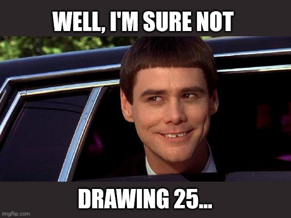 dumb and dumber | WELL, I'M SURE NOT DRAWING 25... | image tagged in dumb and dumber | made w/ Imgflip meme maker
