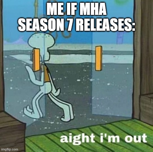. | ME IF MHA SEASON 7 RELEASES: | image tagged in aight i'm out | made w/ Imgflip meme maker