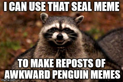 Evil Plotting Raccoon Meme | I CAN USE THAT SEAL MEME TO MAKE REPOSTS OF AWKWARD PENGUIN MEMES | image tagged in memes,evil plotting raccoon,AdviceAnimals | made w/ Imgflip meme maker