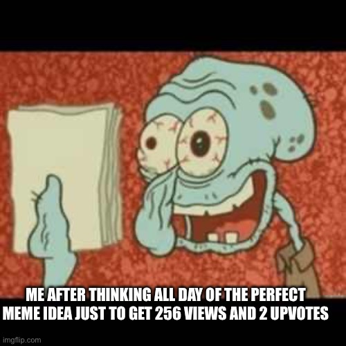 i bet you its gonna happen with this one | ME AFTER THINKING ALL DAY OF THE PERFECT MEME IDEA JUST TO GET 256 VIEWS AND 2 UPVOTES | image tagged in stressed out squidward | made w/ Imgflip meme maker