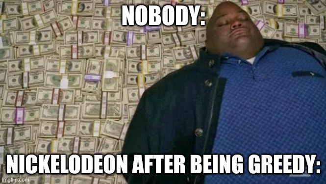 huell money | NOBODY:; NICKELODEON AFTER BEING GREEDY: | image tagged in huell money | made w/ Imgflip meme maker