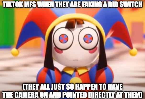 tiktok mfs be like | TIKTOK MFS WHEN THEY ARE FAKING A DID SWITCH; (THEY ALL JUST SO HAPPEN TO HAVE THE CAMERA ON AND POINTED DIRECTLY AT THEM) | image tagged in pomni death stare,pomni,tadc,mental health,mental illness,tiktok | made w/ Imgflip meme maker