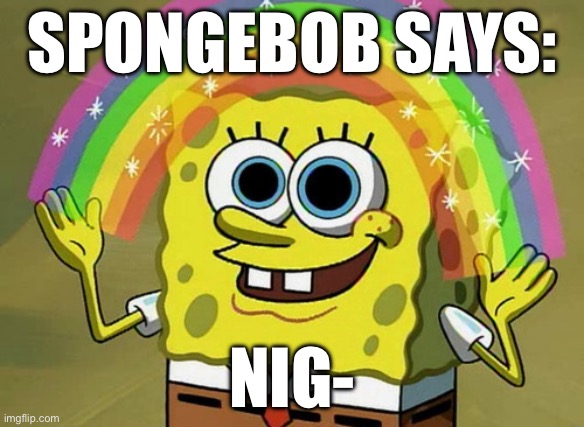 Imagination Spongebob | SPONGEBOB SAYS:; NIG- | image tagged in imagination spongebob,barney will eat all of your delectable biscuits,why are you reading this,stop,stop reading the tags | made w/ Imgflip meme maker