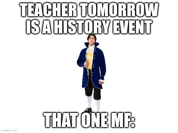 THAT ONE MF | TEACHER TOMORROW IS A HISTORY EVENT; THAT ONE MF: | image tagged in memes,funny,firstmeme,funny memes,lol | made w/ Imgflip meme maker