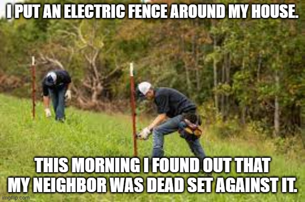 meme by Brad I put up an electric fence | I PUT AN ELECTRIC FENCE AROUND MY HOUSE. THIS MORNING I FOUND OUT THAT MY NEIGHBOR WAS DEAD SET AGAINST IT. | image tagged in humor | made w/ Imgflip meme maker