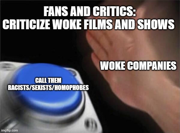 Blank Nut Button Meme | FANS AND CRITICS: CRITICIZE WOKE FILMS AND SHOWS; WOKE COMPANIES; CALL THEM RACISTS/SEXISTS/HOMOPHOBES | image tagged in memes,blank nut button | made w/ Imgflip meme maker