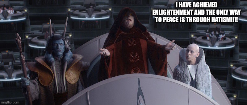 I shall start the religion of hatism | I HAVE ACHIEVED ENLIGHTENMENT AND THE ONLY WAY TO PEACE IS THROUGH HATISM!!!! | image tagged in palpatine senate | made w/ Imgflip meme maker