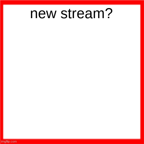 Red box | new stream? | image tagged in red box | made w/ Imgflip meme maker