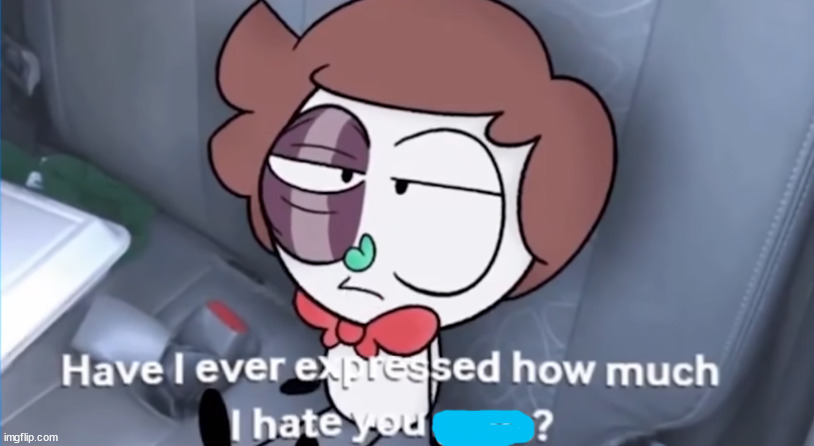 have i ever expressed how much i hate you guys? | image tagged in have i ever expressed how much i hate you guys | made w/ Imgflip meme maker