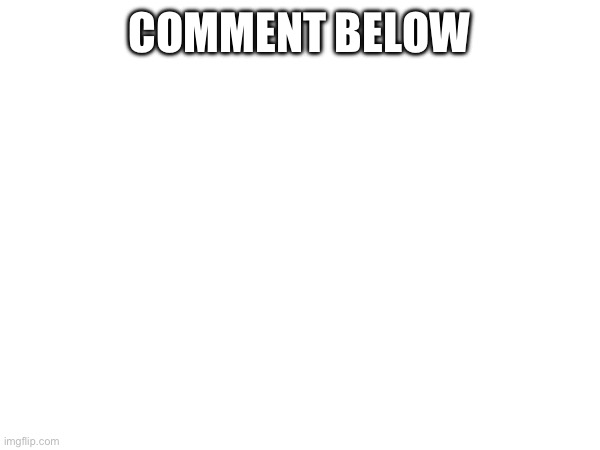 COMMENT BELOW | made w/ Imgflip meme maker