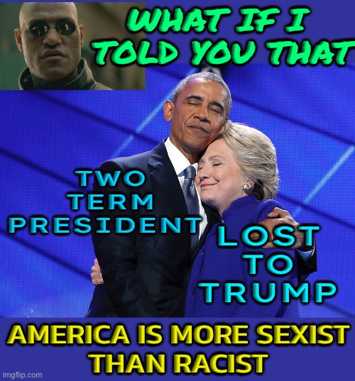 America is WAAAAAAAAY more sexist than it is racist | WHAT IF I 
TOLD YOU THAT; LOST TO TRUMP; TWO
TERM
PRESIDENT; AMERICA IS MORE SEXIST
THAN RACIST | image tagged in obama and clinton,anti-semite and a racist,racism,not racist,sexism,sexist | made w/ Imgflip meme maker