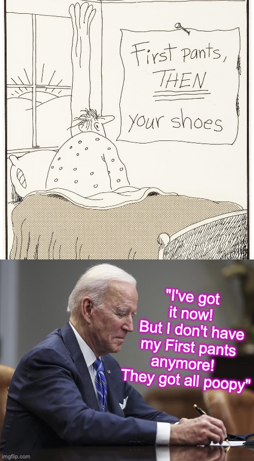 [warning: first-thing's-first satire] | "I've got it now!
 But I don't have my First pants anymore!  
They got all poopy" | image tagged in joe biden,pants,shoes,funny memes,poopy pants | made w/ Imgflip meme maker