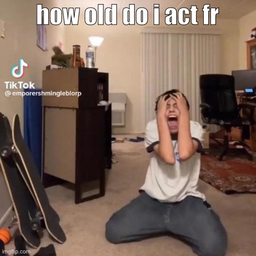 i love your mom | how old do i act fr | image tagged in me rn | made w/ Imgflip meme maker