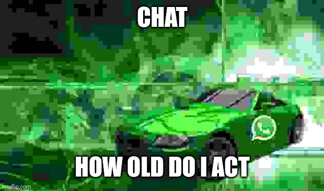 whatsapp car | CHAT; HOW OLD DO I ACT | image tagged in whatsapp car | made w/ Imgflip meme maker