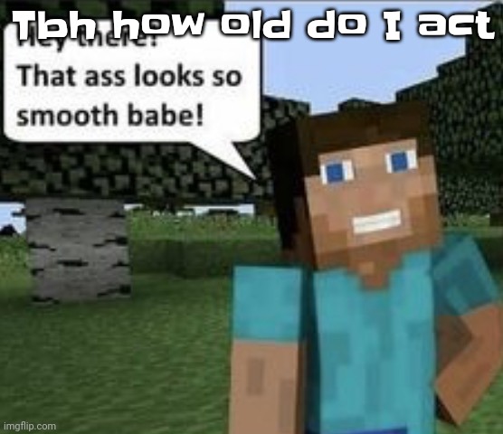 Smooth ass | Tbh how old do I act | image tagged in smooth ass | made w/ Imgflip meme maker