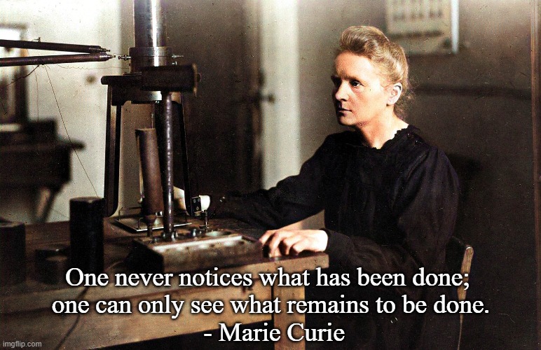 Quote  Marie Curie | One never notices what has been done; 
one can only see what remains to be done.
 - Marie Curie | image tagged in famous quotes | made w/ Imgflip meme maker