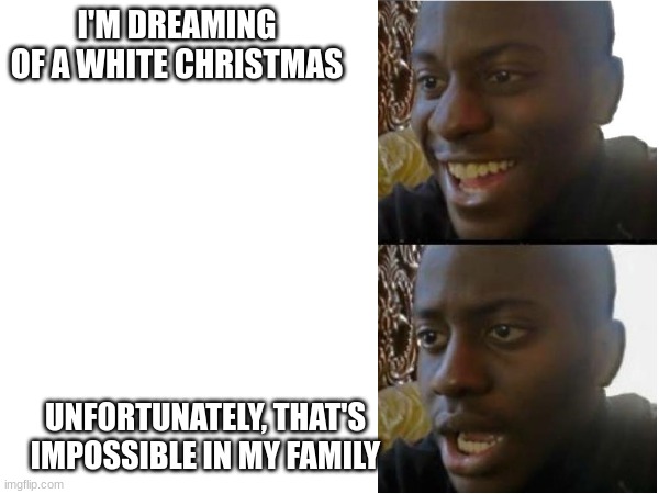 if ya know what I mean | I'M DREAMING OF A WHITE CHRISTMAS; UNFORTUNATELY, THAT'S IMPOSSIBLE IN MY FAMILY | image tagged in meh | made w/ Imgflip meme maker