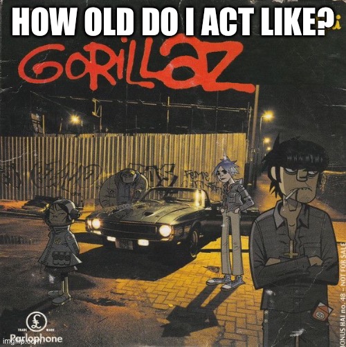 Gorillaz | HOW OLD DO I ACT LIKE? | image tagged in gorillaz | made w/ Imgflip meme maker