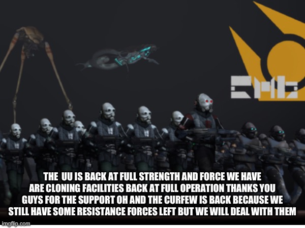 THE  UU IS BACK AT FULL STRENGTH AND FORCE WE HAVE ARE CLONING FACILITIES BACK AT FULL OPERATION THANKS YOU GUYS FOR THE SUPPORT OH AND THE CURFEW IS BACK BECAUSE WE STILL HAVE SOME RESISTANCE FORCES LEFT BUT WE WILL DEAL WITH THEM | made w/ Imgflip meme maker