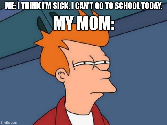 Futurama Fry | MY MOM:; ME: I THINK I'M SICK, I CAN'T GO TO SCHOOL TODAY. | image tagged in memes,futurama fry | made w/ Imgflip meme maker