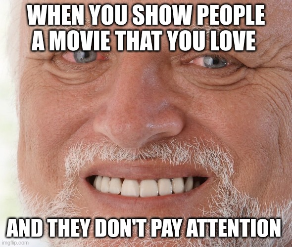 Hide the Pain Harold | WHEN YOU SHOW PEOPLE A MOVIE THAT YOU LOVE; AND THEY DON'T PAY ATTENTION | image tagged in hide the pain harold | made w/ Imgflip meme maker