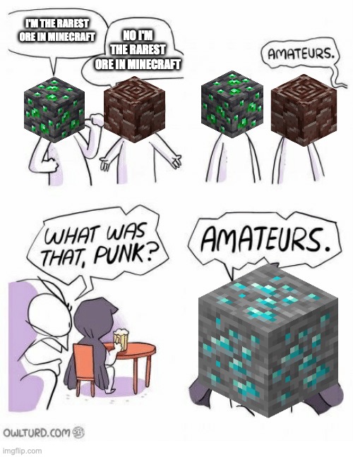 Amateurs | NO I'M THE RAREST ORE IN MINECRAFT; I'M THE RAREST ORE IN MINECRAFT | image tagged in amateurs | made w/ Imgflip meme maker