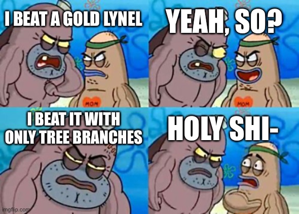 Yo chill! | YEAH, SO? I BEAT A GOLD LYNEL; I BEAT IT WITH ONLY TREE BRANCHES; HOLY SHI- | image tagged in memes,how tough are you | made w/ Imgflip meme maker