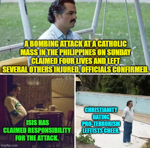 I'm glad that leftists have finally revealed to the world who and what they really are. | CHRISTIANITY HATING PRO-TERRORISM LEFTISTS CHEER. A BOMBING ATTACK AT A CATHOLIC MASS IN THE PHILIPPINES ON SUNDAY CLAIMED FOUR LIVES AND LEFT SEVERAL OTHERS INJURED, OFFICIALS CONFIRMED. ISIS HAS CLAIMED RESPONSIBILITY FOR THE ATTACK. | image tagged in sad pablo escobar | made w/ Imgflip meme maker
