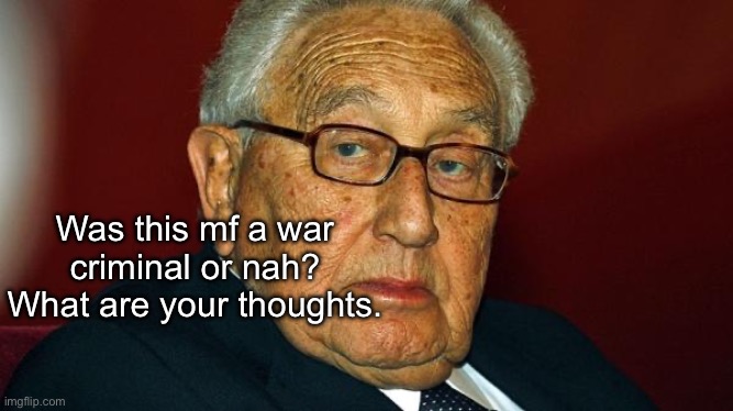 Henry. Kissinger | Was this mf a war criminal or nah? What are your thoughts. | image tagged in henry kissinger | made w/ Imgflip meme maker