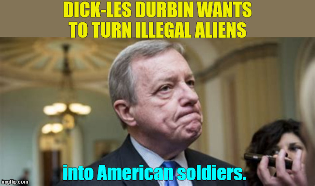 Now you now why the majority of illegals they are letting in are military age males. | DICK-LES DURBIN WANTS TO TURN ILLEGAL ALIENS; into American soldiers. | image tagged in dick-les durbin,illegal aliens,democrats,hate,america | made w/ Imgflip meme maker