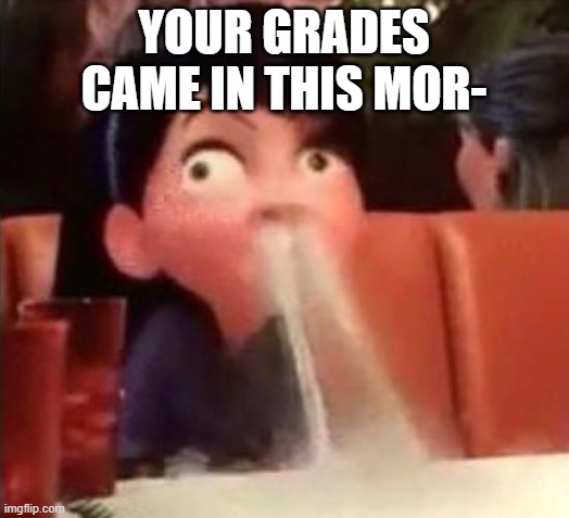 guess i'll die | YOUR GRADES CAME IN THIS MOR- | image tagged in violet spitting water out of her nose | made w/ Imgflip meme maker