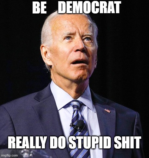 Joe Biden | BE DEMOCRAT REALLY DO STUPID SHIT | image tagged in joe biden | made w/ Imgflip meme maker
