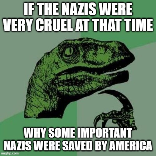 TELL ME THE REASON | IF THE NAZIS WERE VERY CRUEL AT THAT TIME; WHY SOME IMPORTANT NAZIS WERE SAVED BY AMERICA | image tagged in raptor,history | made w/ Imgflip meme maker