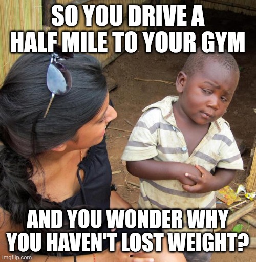 3rd World Sceptical Child | SO YOU DRIVE A HALF MILE TO YOUR GYM; AND YOU WONDER WHY YOU HAVEN'T LOST WEIGHT? | image tagged in 3rd world sceptical child | made w/ Imgflip meme maker