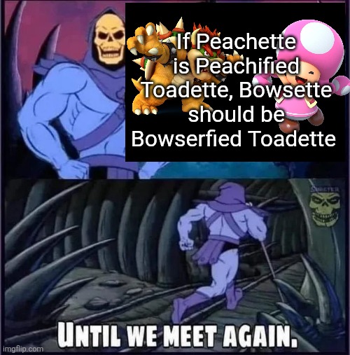Fun Facts with Skeletor | If Peachette is Peachified Toadette, Bowsette should be Bowserfied Toadette | image tagged in until we meet again,mario,bowser,funny memes | made w/ Imgflip meme maker