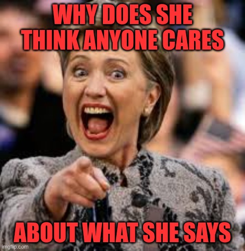 Hitlary | WHY DOES SHE THINK ANYONE CARES; ABOUT WHAT SHE SAYS | image tagged in hillary clinton,politics | made w/ Imgflip meme maker