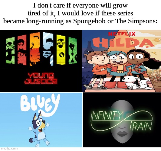 Who's with me?! | I don't care if everyone will grow tired of it, I would love if these series became long-running as Spongebob or The Simpsons: | image tagged in memes,dc comics,bluey,infinity train,hilda,InfinityTrain | made w/ Imgflip meme maker