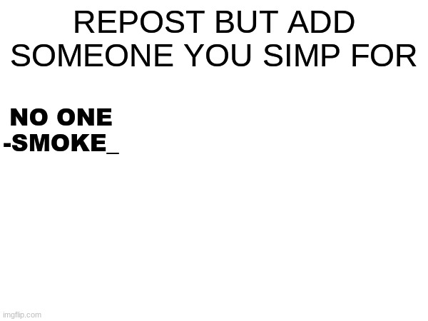 REPOST BUT ADD SOMEONE YOU SIMP FOR; NO ONE
-SMOKE_ | made w/ Imgflip meme maker