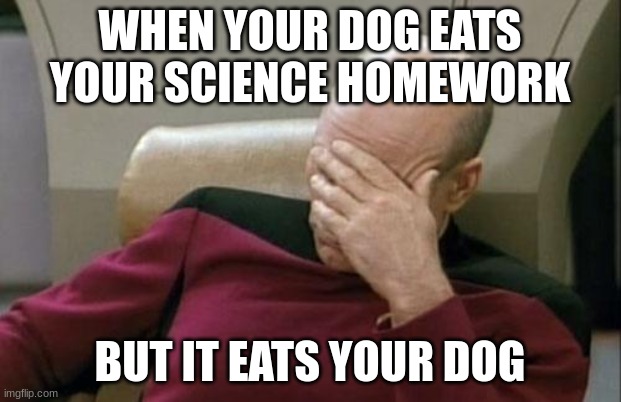 aw, man | WHEN YOUR DOG EATS YOUR SCIENCE HOMEWORK; BUT IT EATS YOUR DOG | image tagged in memes,captain picard facepalm | made w/ Imgflip meme maker