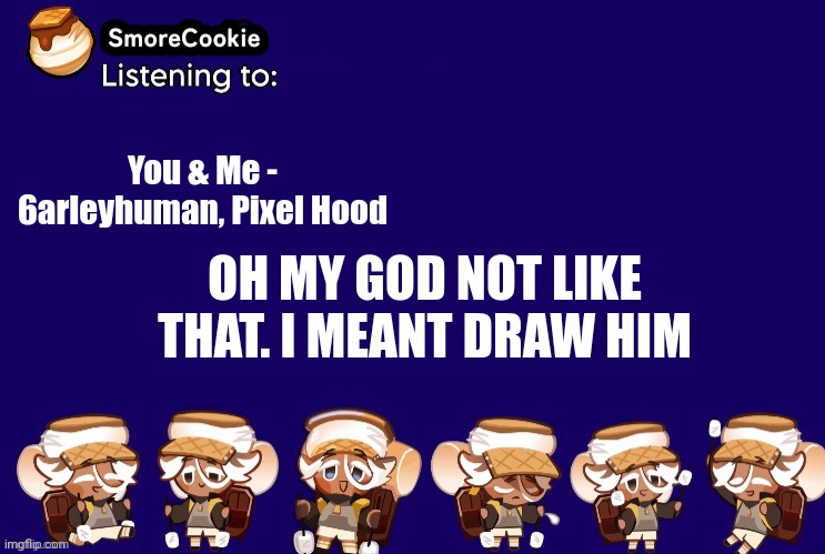 SmoreCookie announcement template v2 (thanks Banditos) | You & Me - 6arleyhuman, Pixel Hood; OH MY GOD NOT LIKE THAT. I MEANT DRAW HIM | image tagged in smorecookie announcement template v2 thanks banditos | made w/ Imgflip meme maker