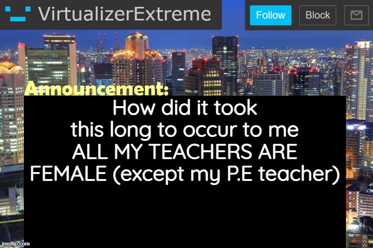 Virtualizer Updated Announcement | How did it took this long to occur to me
ALL MY TEACHERS ARE FEMALE (except my P.E teacher) | image tagged in virtualizerextreme updated announcement | made w/ Imgflip meme maker