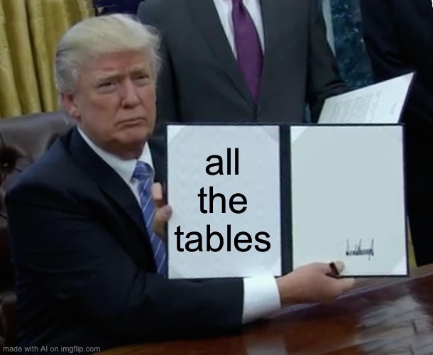 table | all the tables | image tagged in memes,trump bill signing | made w/ Imgflip meme maker
