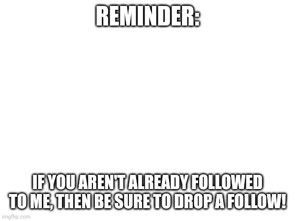 REMINDER:; IF YOU AREN'T ALREADY FOLLOWED TO ME, THEN BE SURE TO DROP A FOLLOW! | made w/ Imgflip meme maker